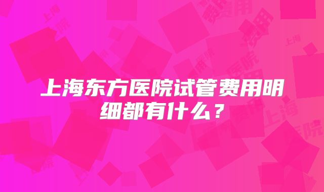 上海东方医院试管费用明细都有什么？