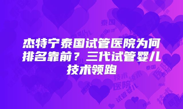 杰特宁泰国试管医院为何排名靠前？三代试管婴儿技术领跑