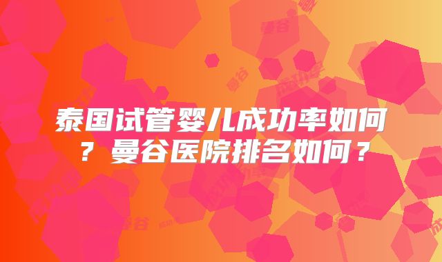 泰国试管婴儿成功率如何？曼谷医院排名如何？
