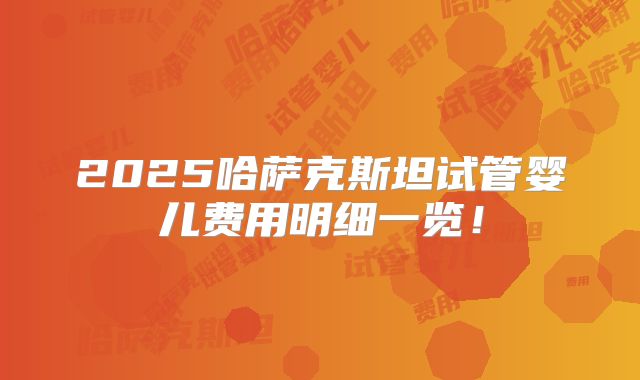 2025哈萨克斯坦试管婴儿费用明细一览！