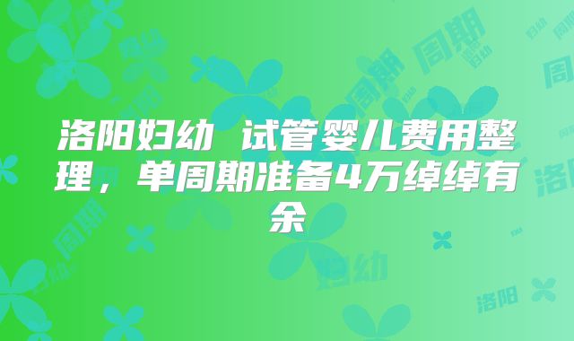 洛阳妇幼 试管婴儿费用整理，单周期准备4万绰绰有余