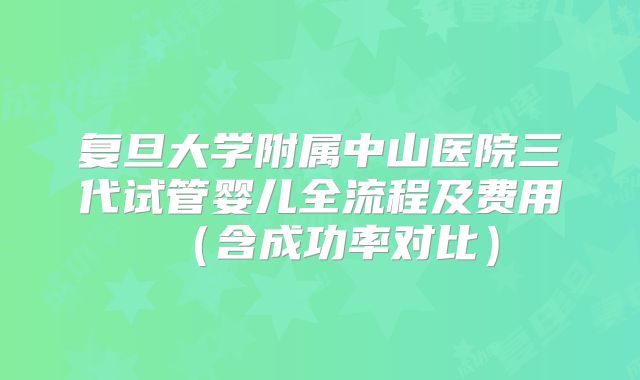 复旦大学附属中山医院三代试管婴儿全流程及费用（含成功率对比）