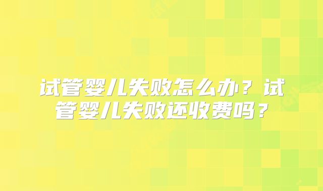 试管婴儿失败怎么办？试管婴儿失败还收费吗？