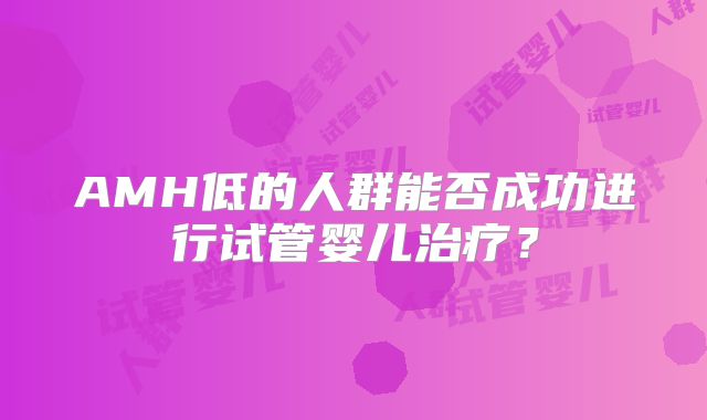 AMH低的人群能否成功进行试管婴儿治疗?