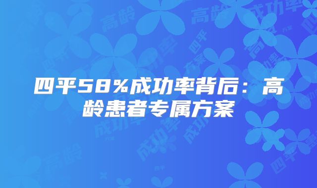 四平58%成功率背后：高龄患者专属方案