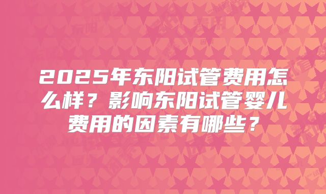 2025年东阳试管费用怎么样？影响东阳试管婴儿费用的因素有哪些？