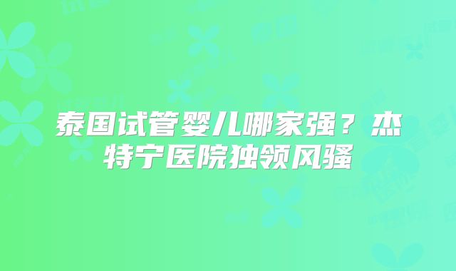 泰国试管婴儿哪家强？杰特宁医院独领风骚
