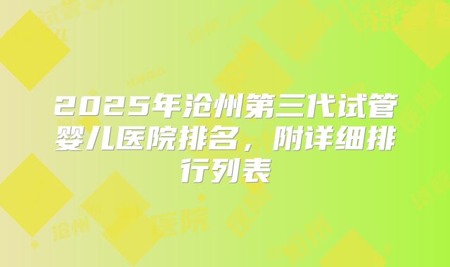 2025年沧州第三代试管婴儿医院排名，附详细排行列表