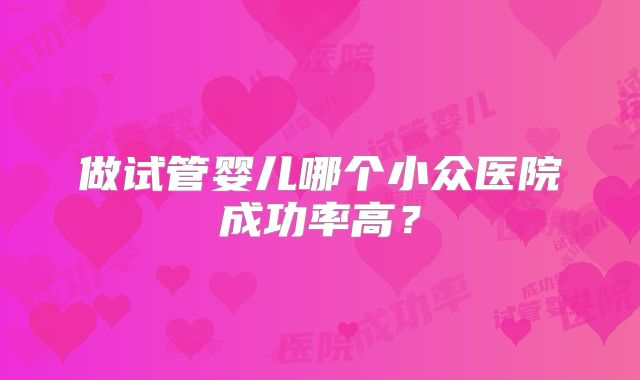 做试管婴儿哪个小众医院成功率高?