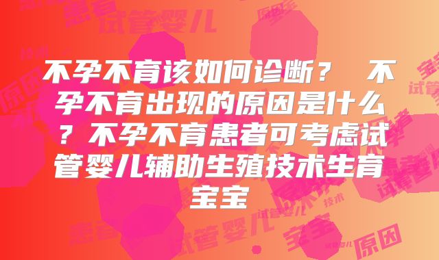 不孕不育该如何诊断？ 不孕不育出现的原因是什么？不孕不育患者可考虑试管婴儿辅助生殖技术生育宝宝