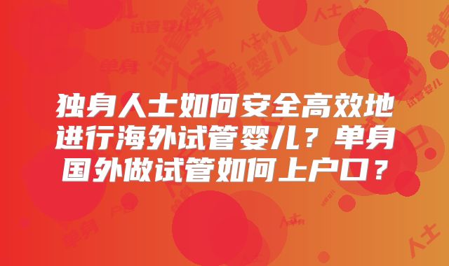 独身人士如何安全高效地进行海外试管婴儿?单身国外做试管如何上户口?