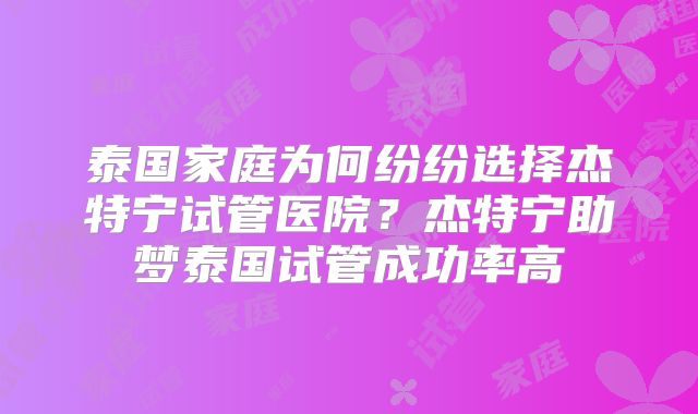 泰国家庭为何纷纷选择杰特宁试管医院？杰特宁助梦泰国试管成功率高