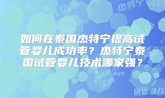 如何在泰国杰特宁提高试管婴儿成功率？杰特宁泰国试管婴儿技术哪家强？