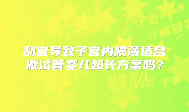 刮宫导致子宫内膜薄适合做试管婴儿超长方案吗？