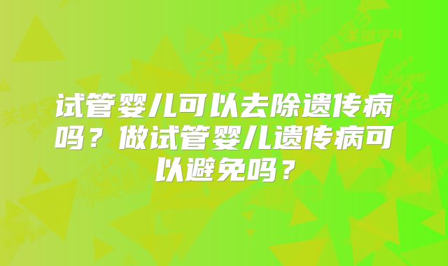 试管婴儿可以去除遗传病吗？做试管婴儿遗传病可以避免吗？