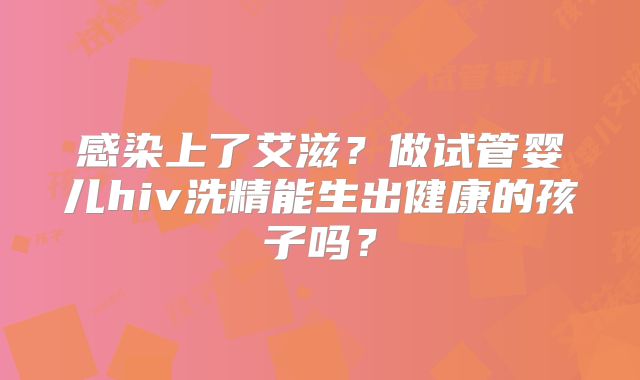 感染上了艾滋?做试管婴儿hiv洗精能生出健康的孩子吗?