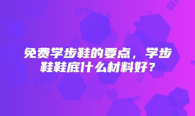 免费学步鞋的要点，学步鞋鞋底什么材料好？
