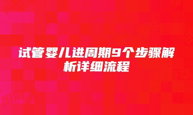 试管婴儿进周期9个步骤解析详细流程