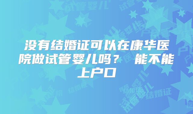 没有结婚证可以在康华医院做试管婴儿吗？ 能不能上户口