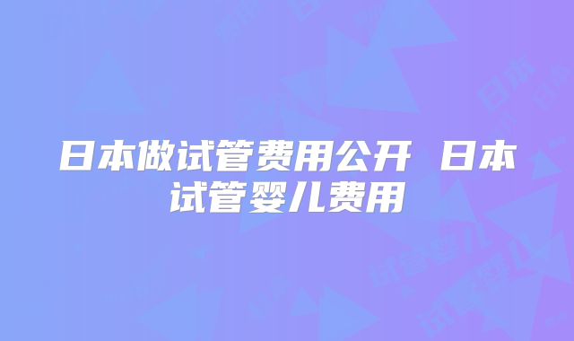 日本做试管费用公开 日本试管婴儿费用