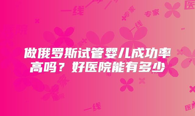 做俄罗斯试管婴儿成功率高吗?好医院能有多少