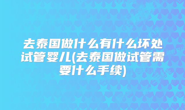 去泰国做什么有什么坏处试管婴儿(去泰国做试管需要什么手续)