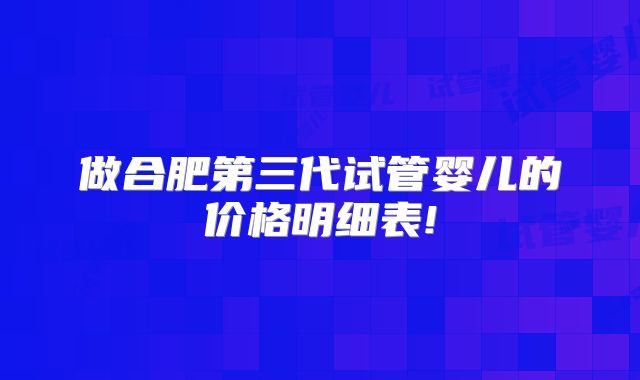 做合肥第三代试管婴儿的价格明细表!