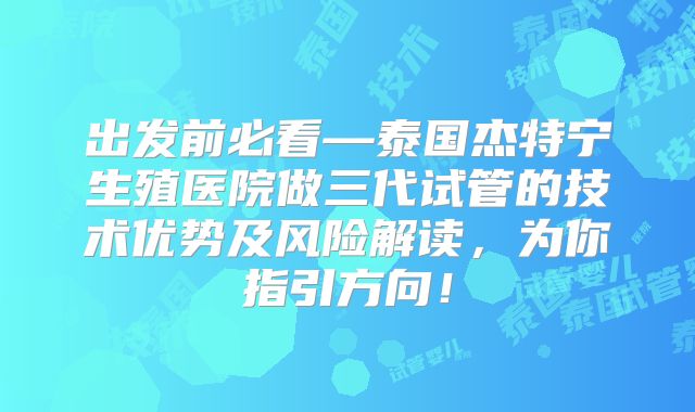 出发前必看—泰国杰特宁生殖医院做三代试管的技术优势及风险解读,为你指引方向!