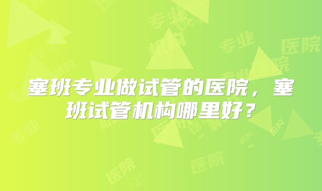塞班专业做试管的医院，塞班试管机构哪里好？