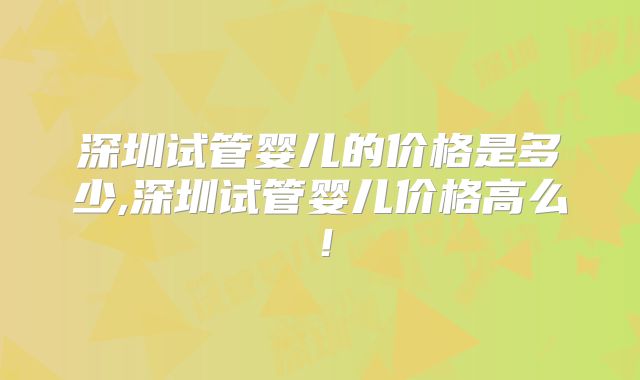 深圳试管婴儿的价格是多少,深圳试管婴儿价格高么!