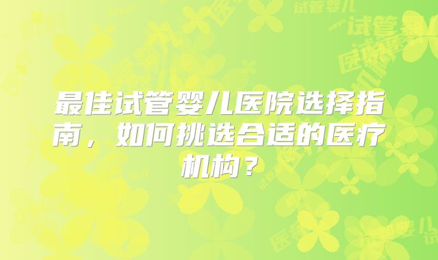 最佳试管婴儿医院选择指南,如何挑选合适的医疗机构?