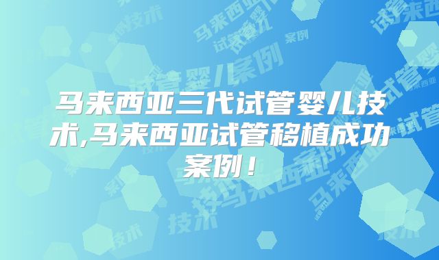 马来西亚三代试管婴儿技术,马来西亚试管移植成功案例！