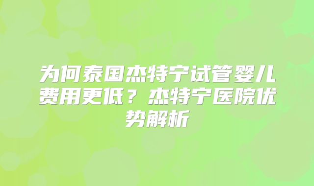 为何泰国杰特宁试管婴儿费用更低?杰特宁医院优势解析