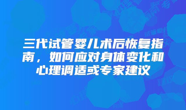 三代试管婴儿术后恢复指南，如何应对身体变化和心理调适或专家建议