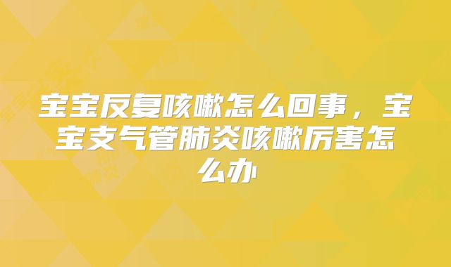 宝宝反复咳嗽怎么回事,宝宝支气管肺炎咳嗽厉害怎么办