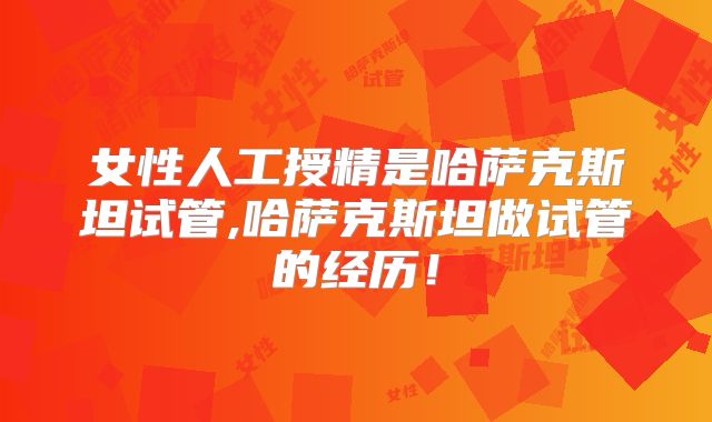 女性人工授精是哈萨克斯坦试管,哈萨克斯坦做试管的经历!