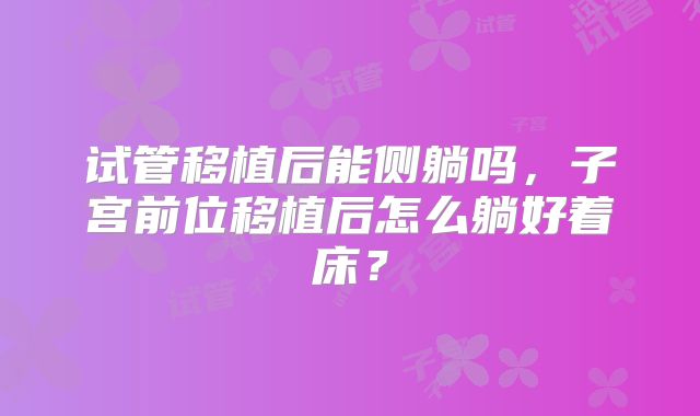 试管移植后能侧躺吗，子宫前位移植后怎么躺好着床？