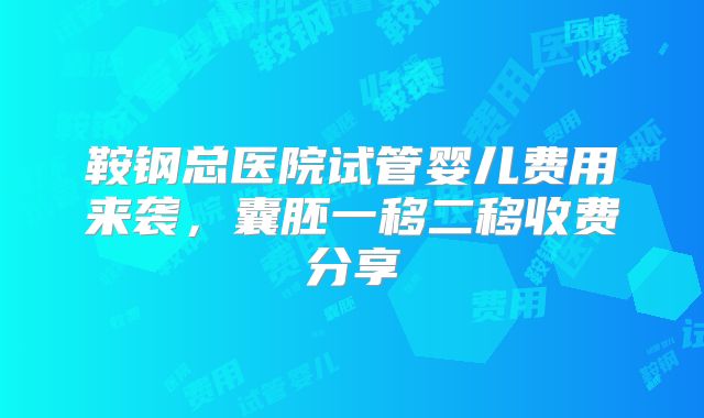 鞍钢总医院试管婴儿费用来袭，囊胚一移二移收费分享