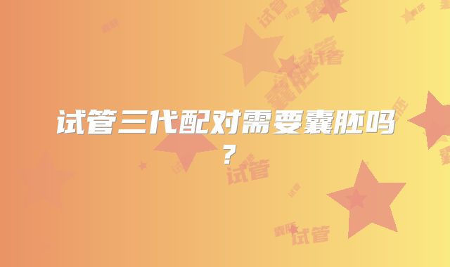 试管三代配对需要囊胚吗?