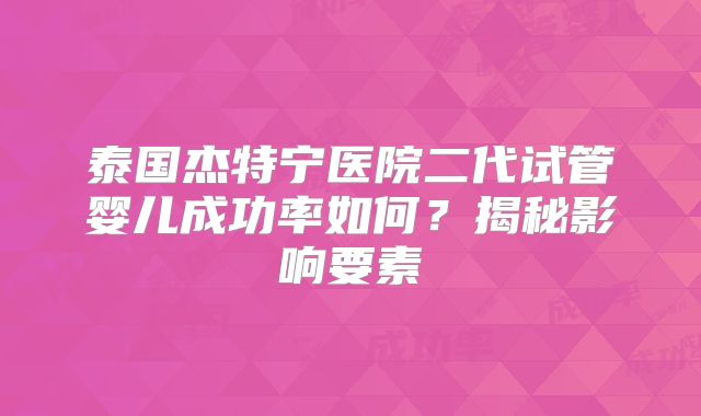 泰国杰特宁医院二代试管婴儿成功率如何？揭秘影响要素