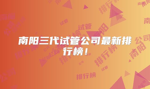 南阳三代试管公司最新排行榜！