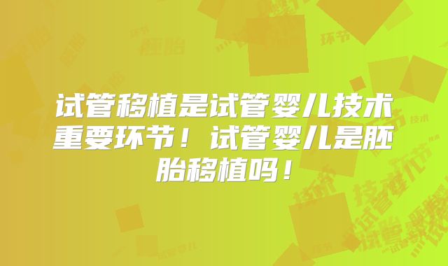 试管移植是试管婴儿技术重要环节!试管婴儿是胚胎移植吗!