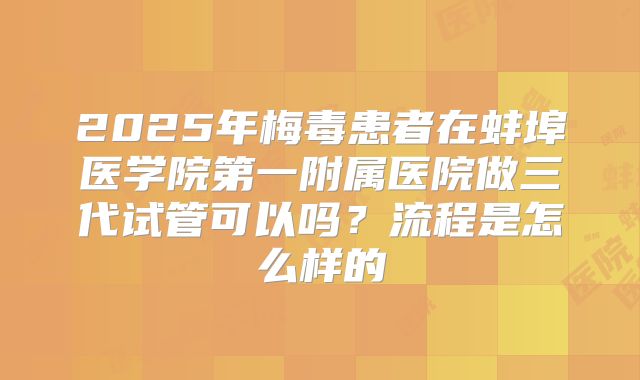 2025年梅毒患者在蚌埠医学院第一附属医院做三代试管可以吗?流程是怎么样的