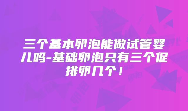 三个基本卵泡能做试管婴儿吗-基础卵泡只有三个促排卵几个！