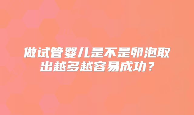 做试管婴儿是不是卵泡取出越多越容易成功？