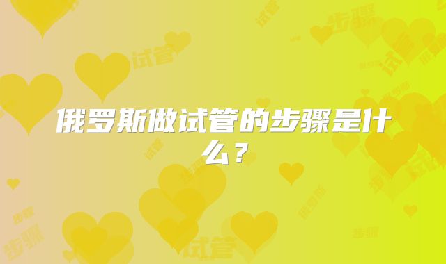 俄罗斯做试管的步骤是什么？