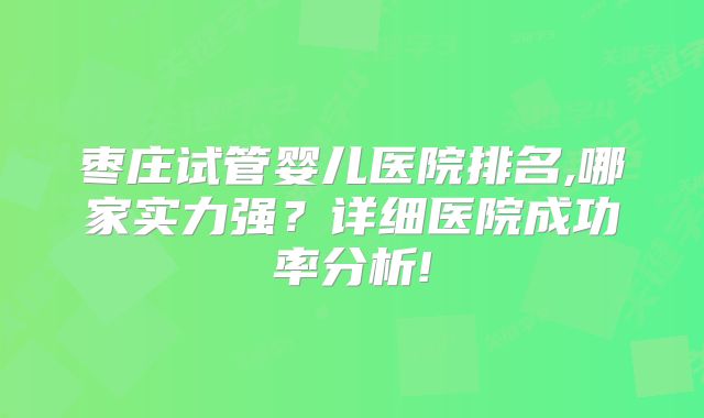 枣庄试管婴儿医院排名,哪家实力强？详细医院成功率分析!