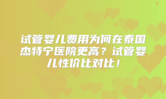 试管婴儿费用为何在泰国杰特宁医院更高？试管婴儿性价比对比！
