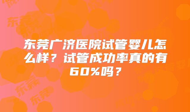 东莞广济医院试管婴儿怎么样？试管成功率真的有60%吗？