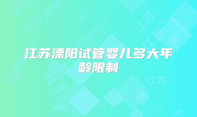 江苏溧阳试管婴儿多大年龄限制